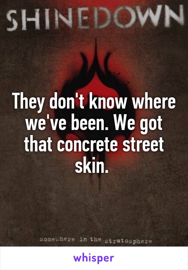 They don't know where we've been. We got that concrete street skin. 