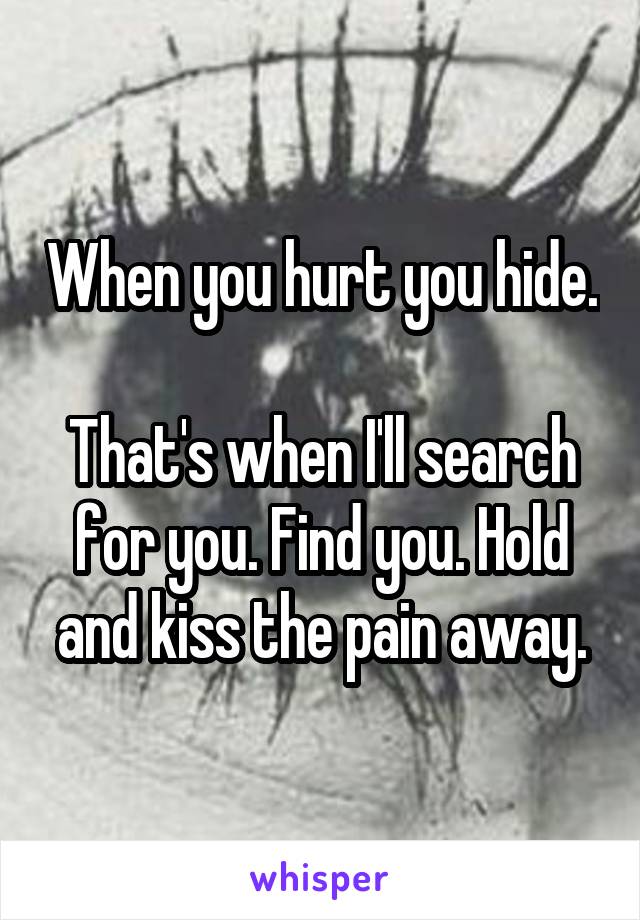 When you hurt you hide. 
That's when I'll search for you. Find you. Hold and kiss the pain away.