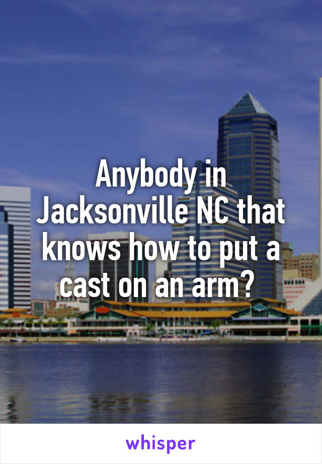 Anybody in Jacksonville NC that knows how to put a cast on an arm? 