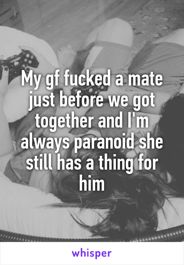 My gf fucked a mate just before we got together and I'm always paranoid she still has a thing for him