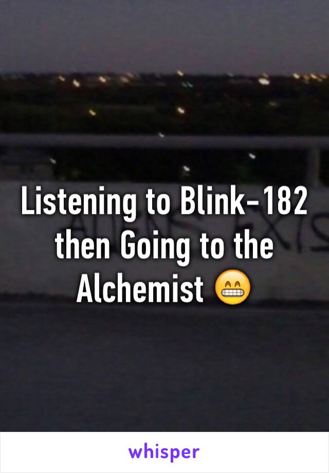 Listening to Blink-182 then Going to the Alchemist 😁