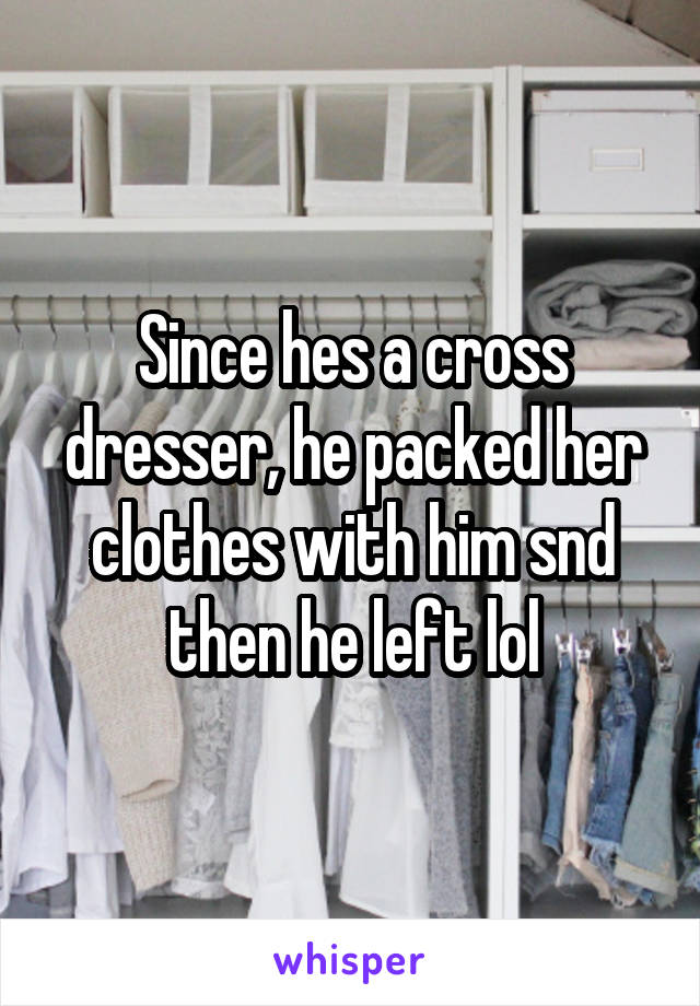 Since hes a cross dresser, he packed her clothes with him snd then he left lol