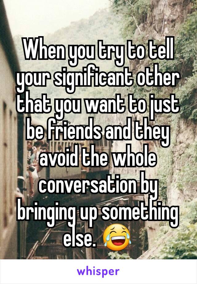 When you try to tell your significant other that you want to just be friends and they avoid the whole conversation by bringing up something else. 😂