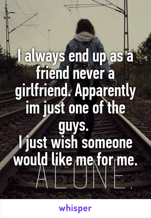 I always end up as a friend never a girlfriend. Apparently im just one of the guys. 
I just wish someone would like me for me.