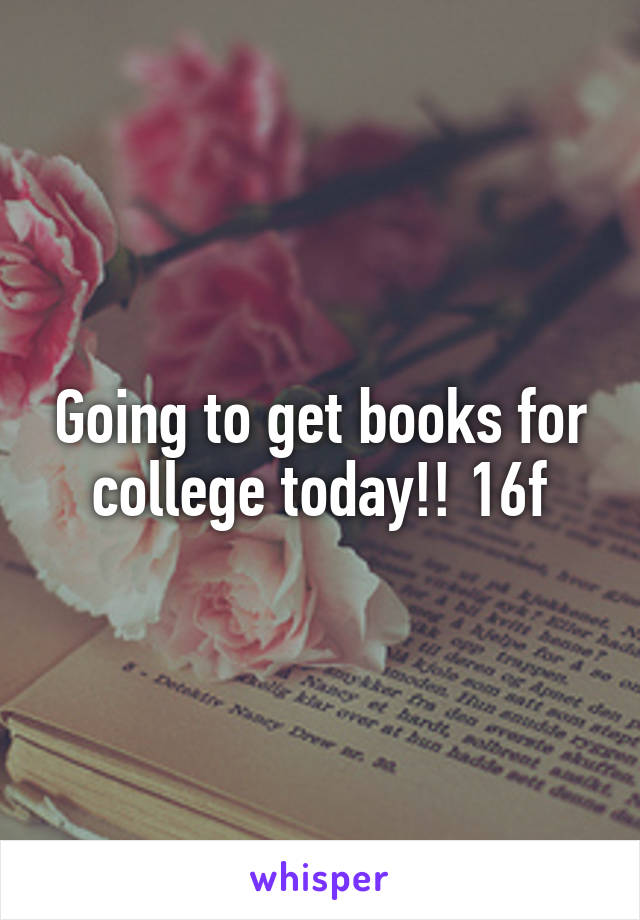 Going to get books for college today!! 16f