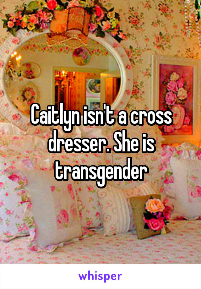 Caitlyn isn't a cross dresser. She is transgender