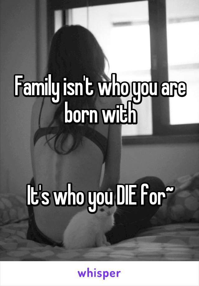 Family isn't who you are born with


It's who you DIE for~