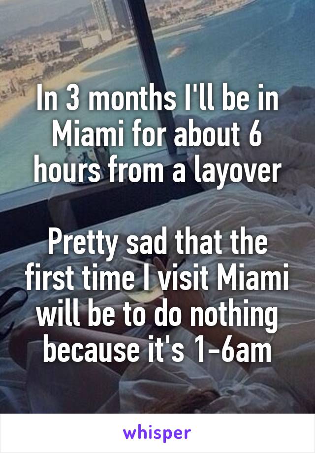 In 3 months I'll be in Miami for about 6 hours from a layover

Pretty sad that the first time I visit Miami will be to do nothing because it's 1-6am