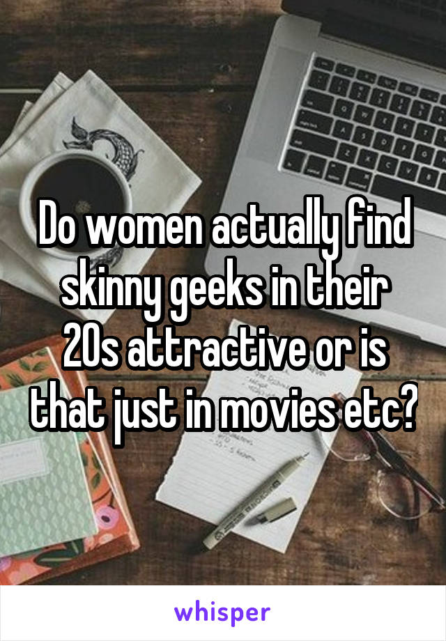 Do women actually find skinny geeks in their 20s attractive or is that just in movies etc?