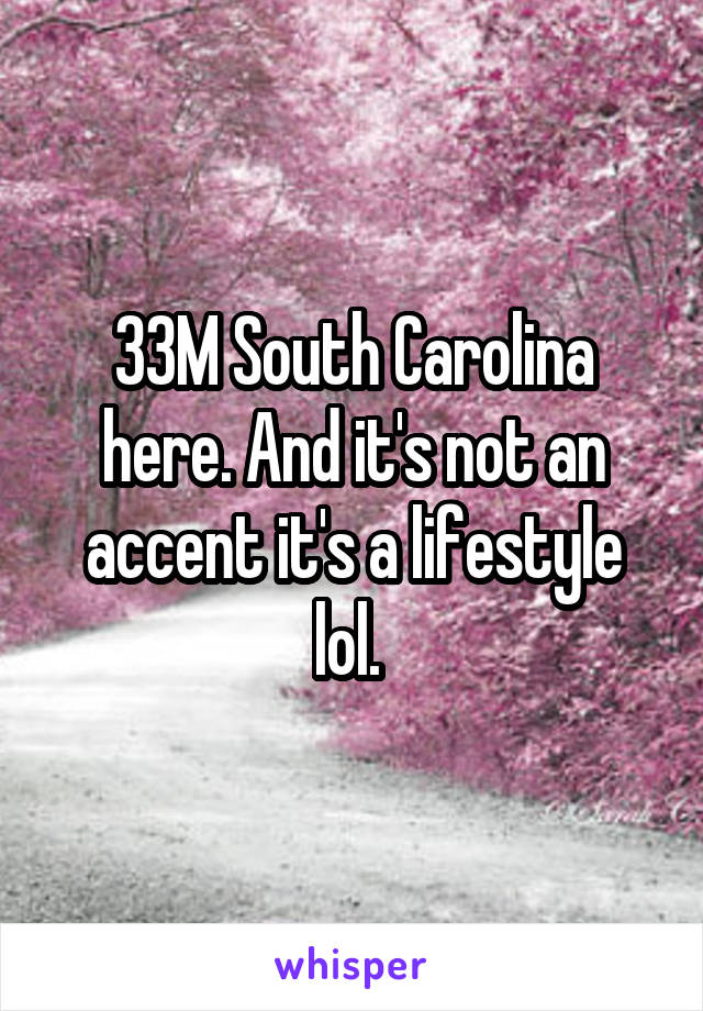 33M South Carolina here. And it's not an accent it's a lifestyle lol. 