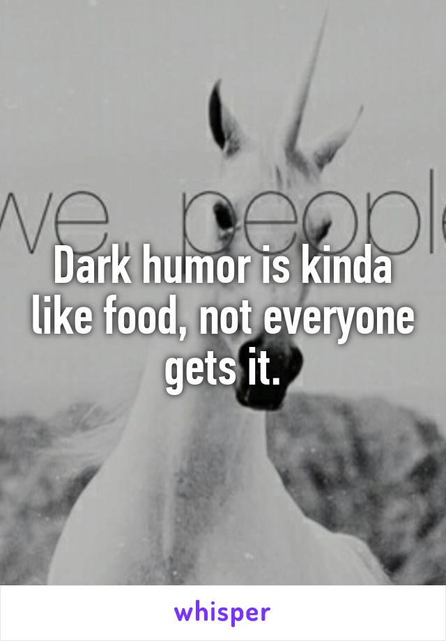 Dark humor is kinda like food, not everyone gets it.