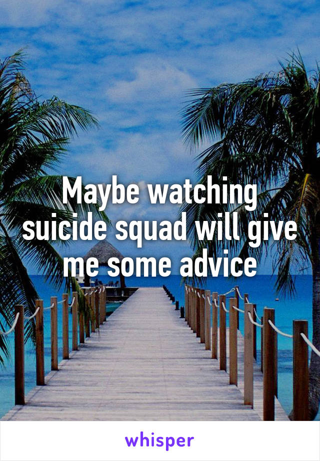 Maybe watching suicide squad will give me some advice