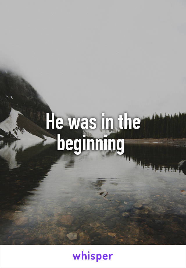 He was in the beginning 