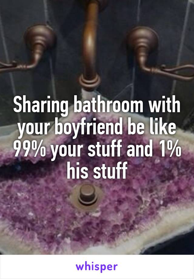 Sharing bathroom with your boyfriend be like 99% your stuff and 1% his stuff