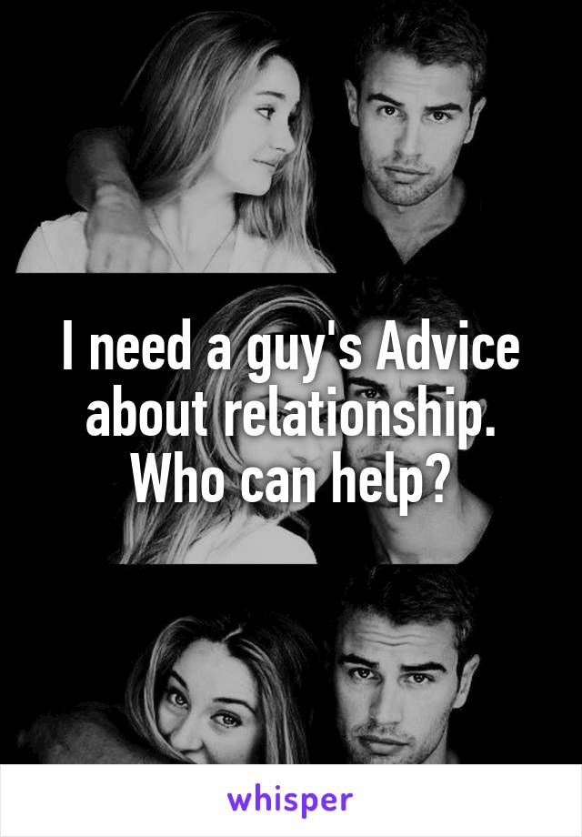 I need a guy's Advice about relationship. Who can help?