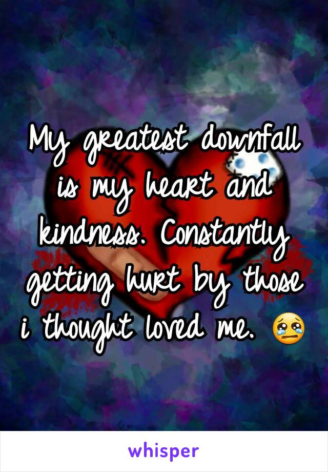 My greatest downfall is my heart and kindness. Constantly getting hurt by those i thought loved me. 😢