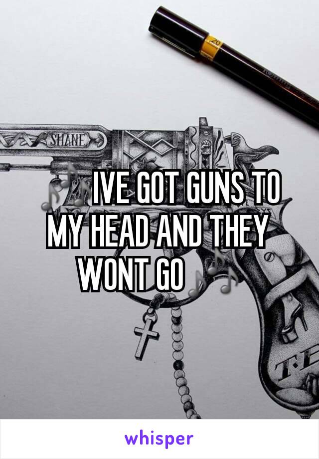 🎶IVE GOT GUNS TO MY HEAD AND THEY WONT GO🎶