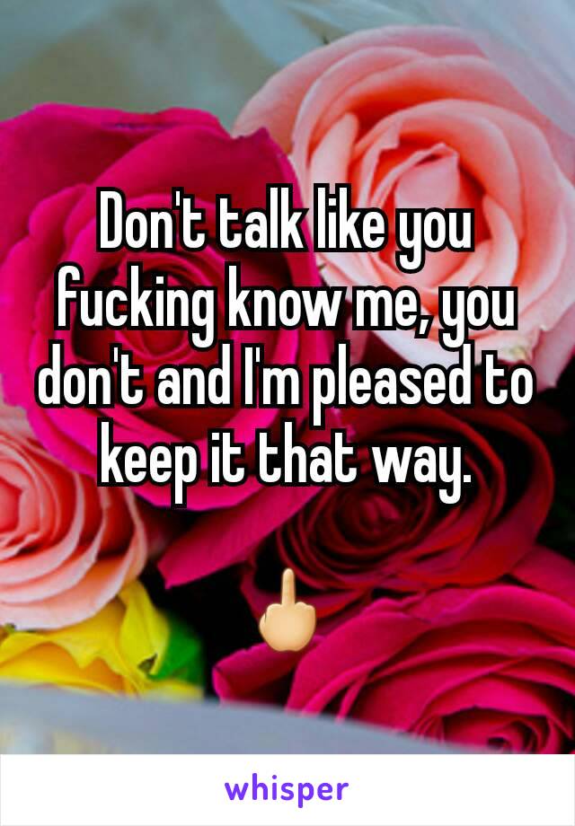 Don't talk like you fucking know me, you don't and I'm pleased to keep it that way.

🖕