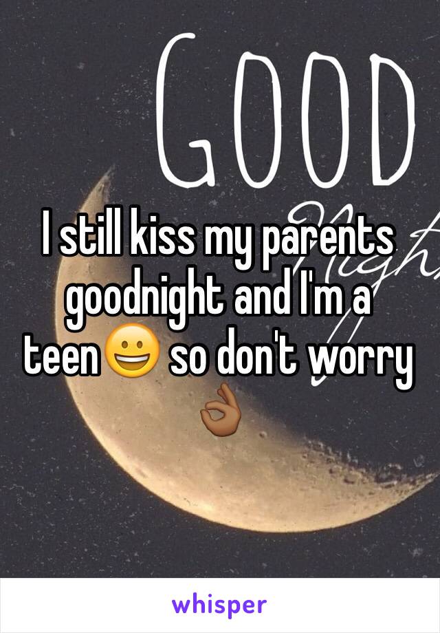 I still kiss my parents goodnight and I'm a teen😀 so don't worry 👌🏾
