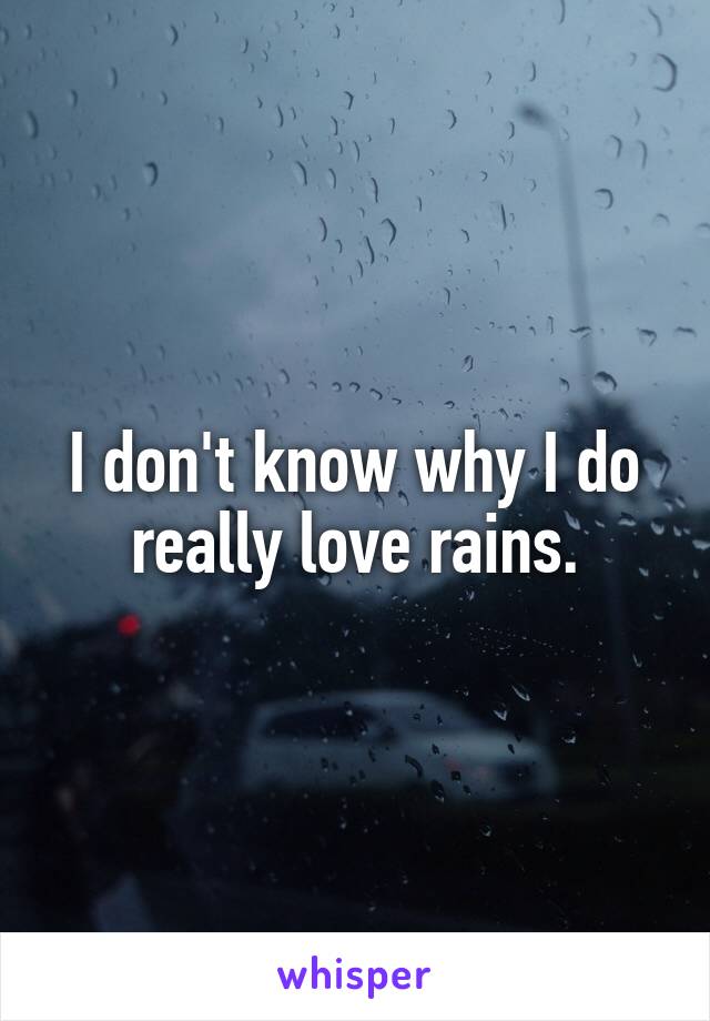 I don't know why I do really love rains.