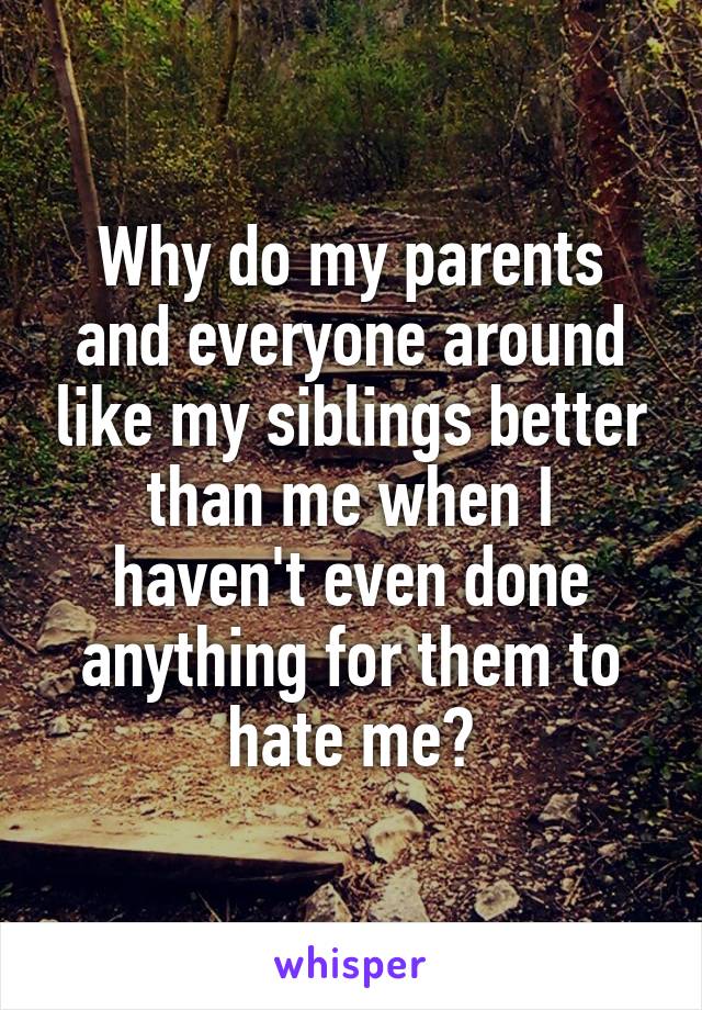 Why do my parents and everyone around like my siblings better than me when I haven't even done anything for them to hate me?