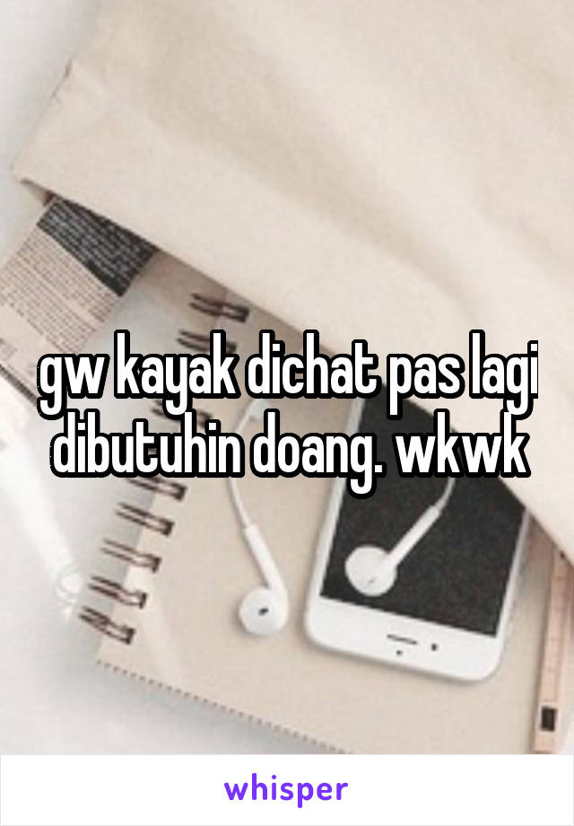 gw kayak dichat pas lagi dibutuhin doang. wkwk