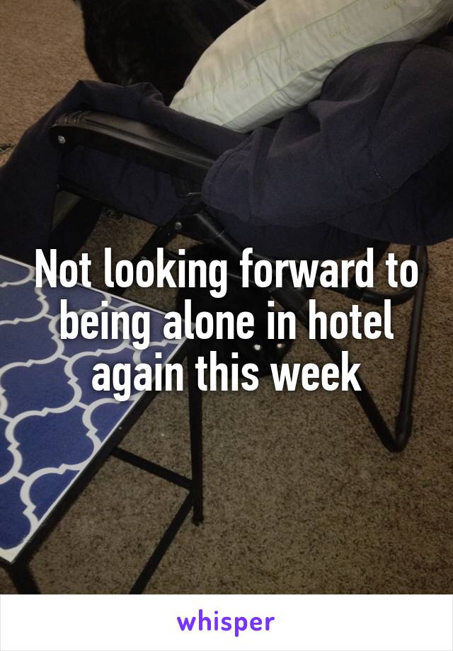 Not looking forward to being alone in hotel again this week