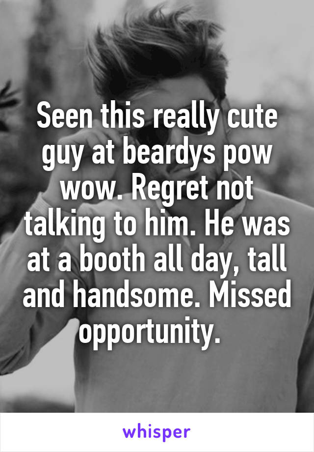 Seen this really cute guy at beardys pow wow. Regret not talking to him. He was at a booth all day, tall and handsome. Missed opportunity.  