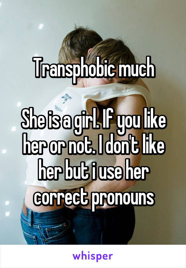 Transphobic much

She is a girl. If you like her or not. I don't like her but i use her correct pronouns