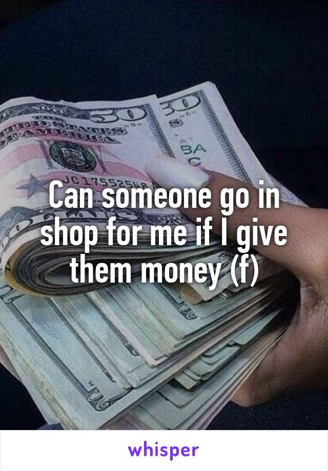 Can someone go in shop for me if I give them money (f)