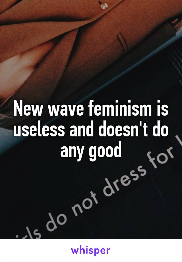 New wave feminism is useless and doesn't do any good