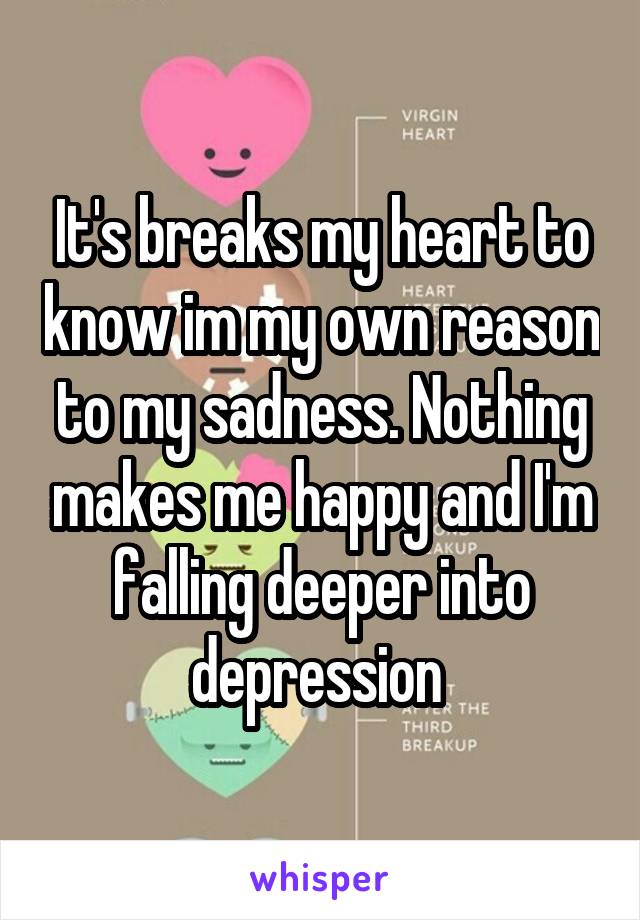 It's breaks my heart to know im my own reason to my sadness. Nothing makes me happy and I'm falling deeper into depression 