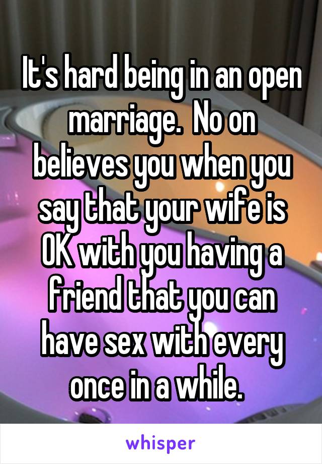 It's hard being in an open marriage.  No on believes you when you say that your wife is OK with you having a friend that you can have sex with every once in a while.  