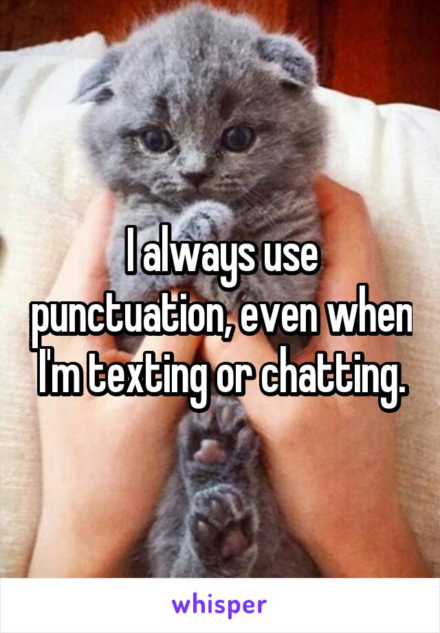 I always use punctuation, even when I'm texting or chatting.