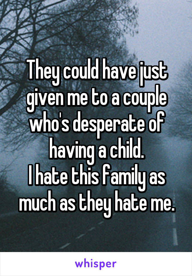 They could have just given me to a couple who's desperate of having a child.
I hate this family as much as they hate me.