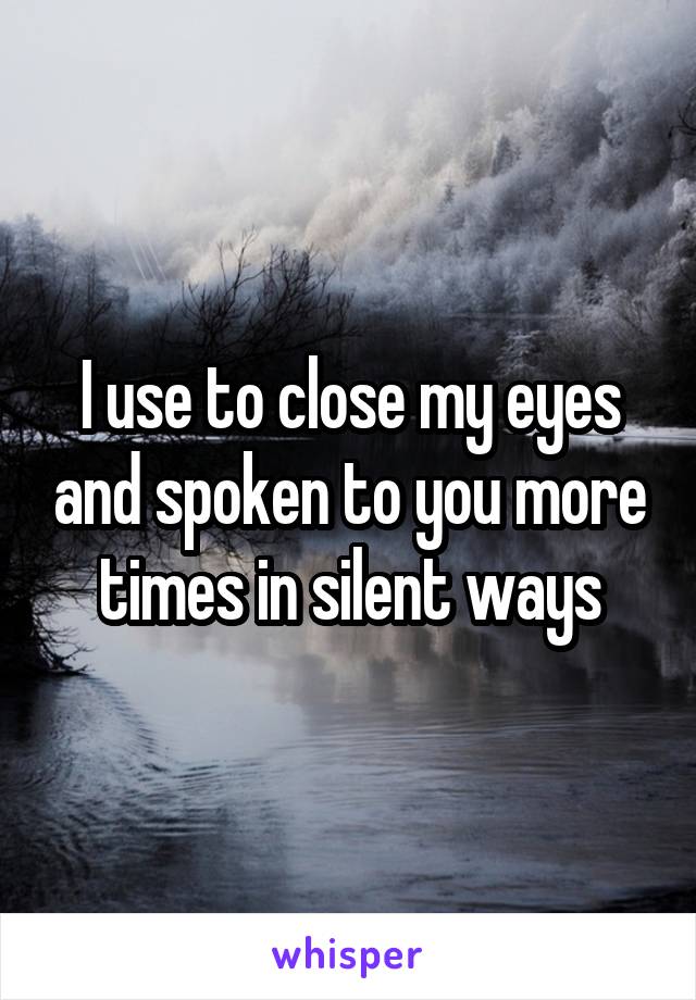 I use to close my eyes and spoken to you more times in silent ways