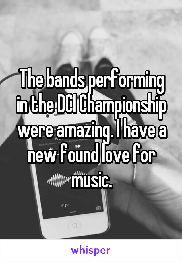 The bands performing in the DCI Championship were amazing. I have a new found love for music.