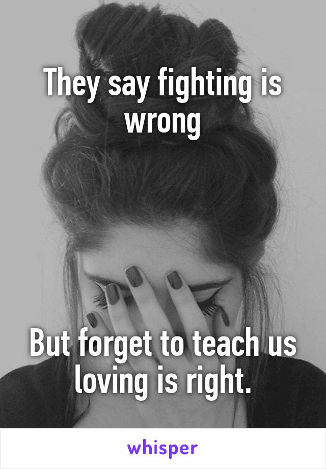 They say fighting is wrong





But forget to teach us loving is right.