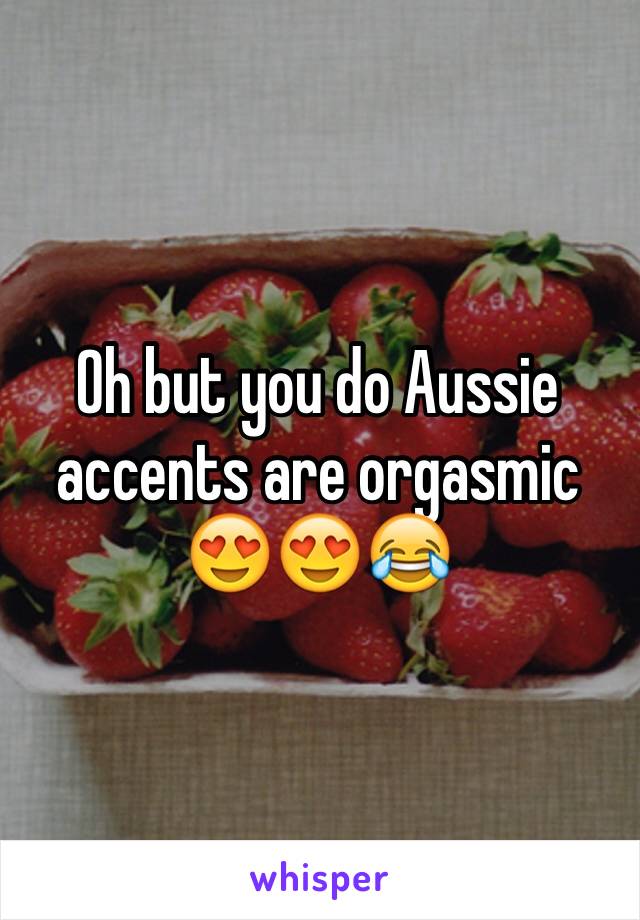 Oh but you do Aussie accents are orgasmic 😍😍😂