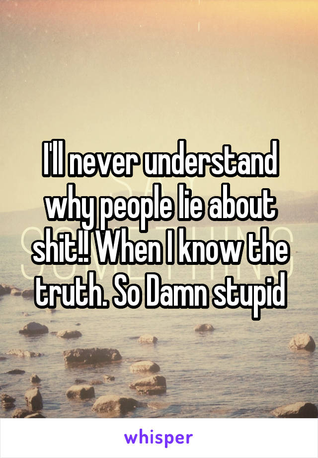 I'll never understand why people lie about shit!! When I know the truth. So Damn stupid