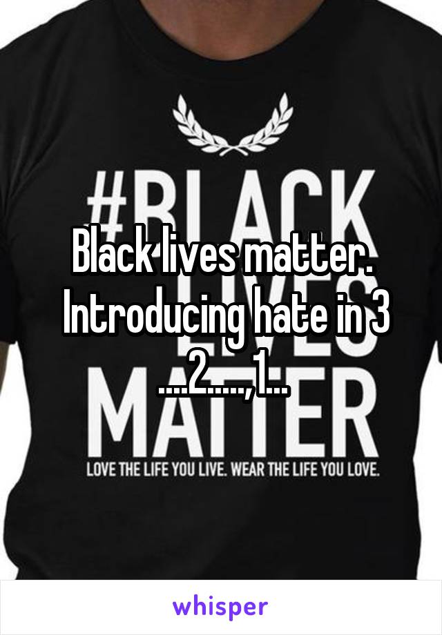 Black lives matter.
 Introducing hate in 3
....2.....,1...