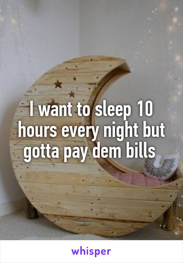 I want to sleep 10 hours every night but gotta pay dem bills 