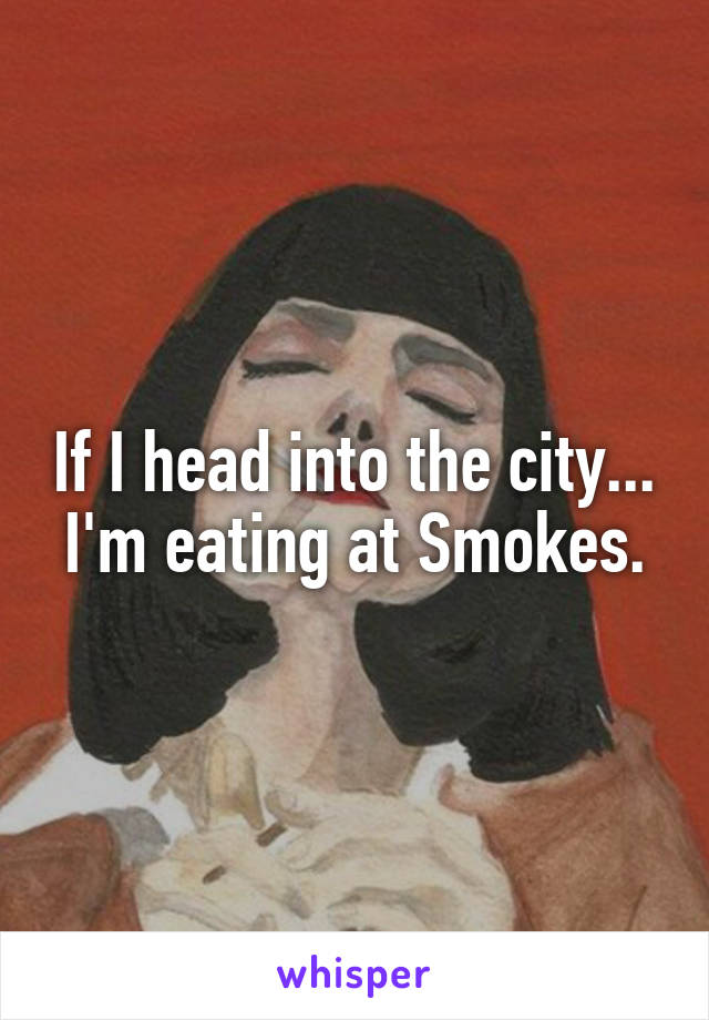 If I head into the city... I'm eating at Smokes.