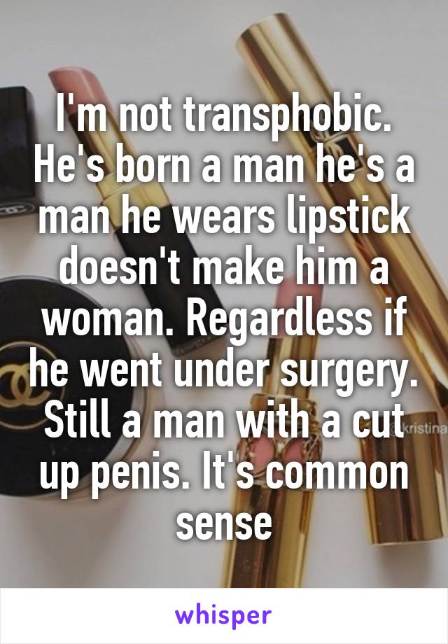 I'm not transphobic. He's born a man he's a man he wears lipstick doesn't make him a woman. Regardless if he went under surgery. Still a man with a cut up penis. It's common sense