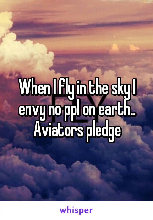 When I fly in the sky I envy no ppl on earth..
Aviators pledge