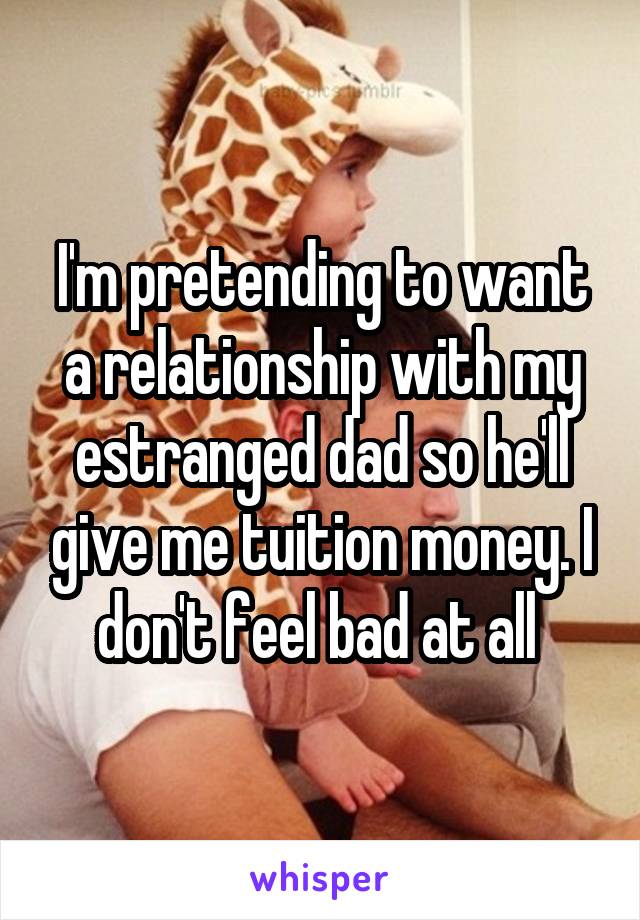 I'm pretending to want a relationship with my estranged dad so he'll give me tuition money. I don't feel bad at all 