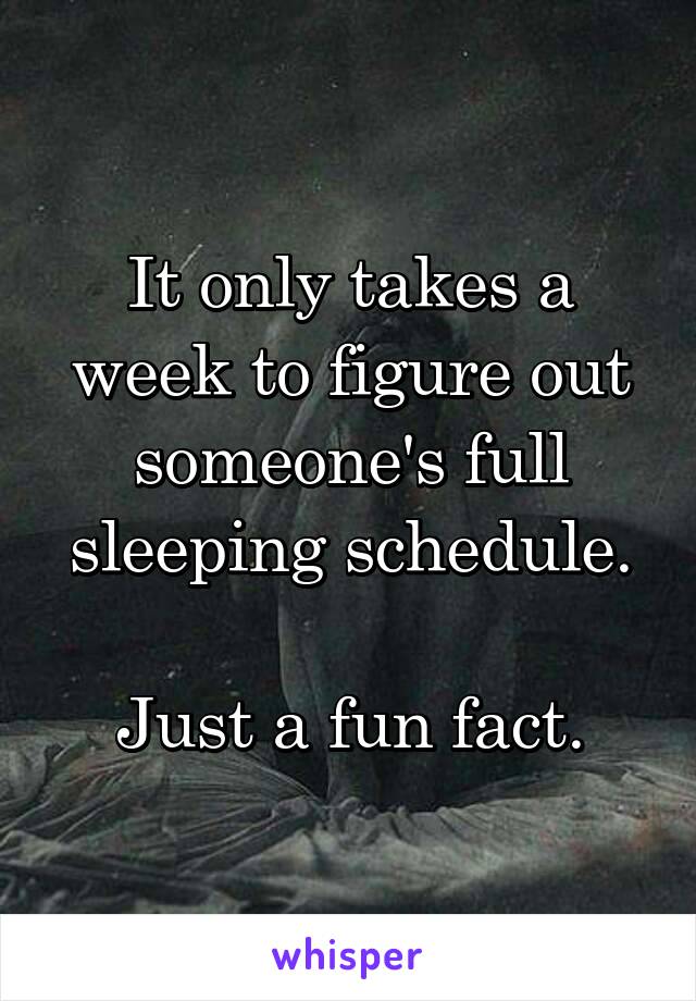 It only takes a week to figure out someone's full sleeping schedule.

Just a fun fact.