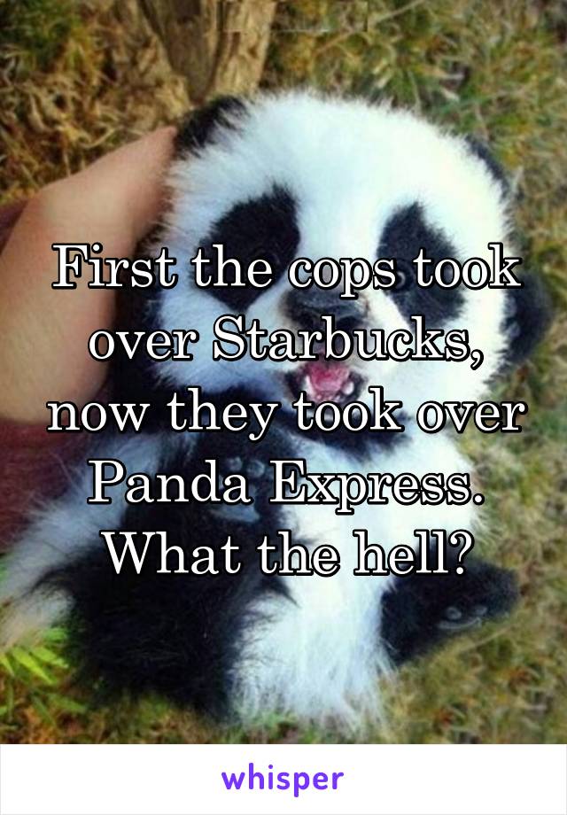 First the cops took over Starbucks, now they took over Panda Express. What the hell?