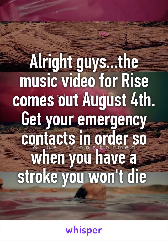 Alright guys...the music video for Rise comes out August 4th. Get your emergency contacts in order so when you have a stroke you won't die 