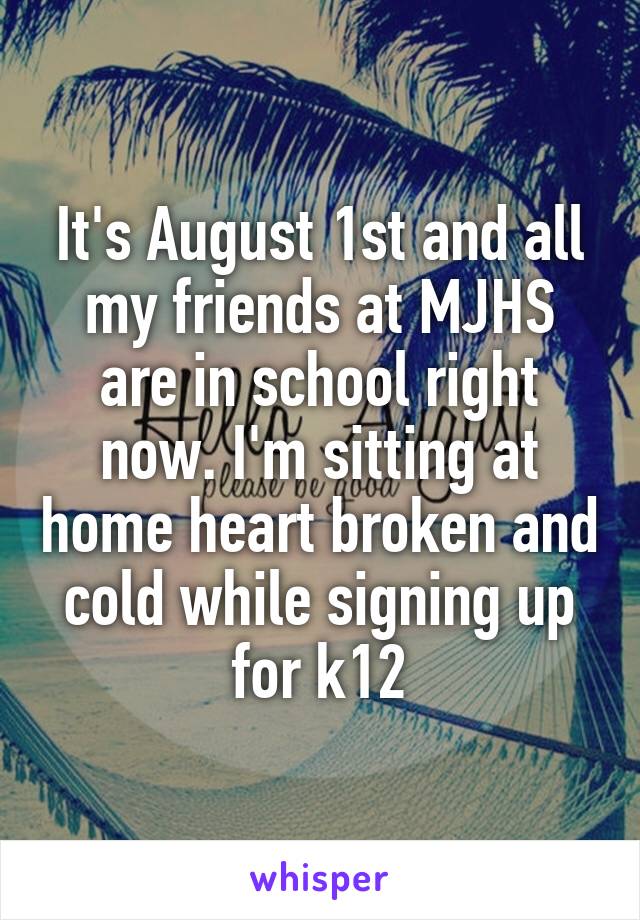 It's August 1st and all my friends at MJHS are in school right now. I'm sitting at home heart broken and cold while signing up for k12